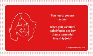 You know you are a mom when you see more naked butts per day than a bartender at a strip joint.