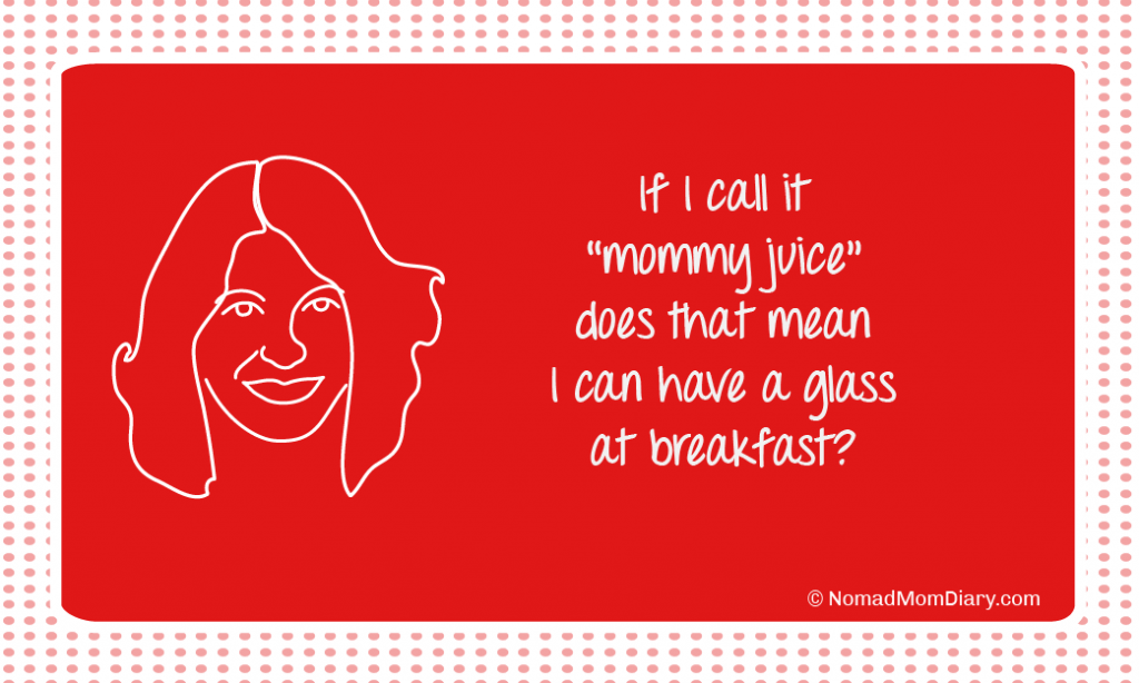 If I call it mommy juice, does that mean I can have a glass at breakfast?